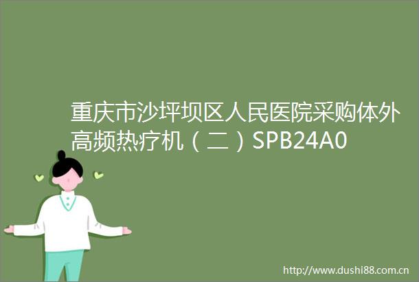 重庆市沙坪坝区医院采购体外高频热疗机（二）SPB24A00437公开招标公告