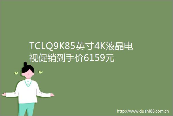 TCLQ9K85英寸4K液晶电视促销到手价6159元