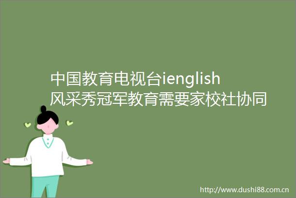 教育电视台ienglish风采秀冠军教育需要家校社协同