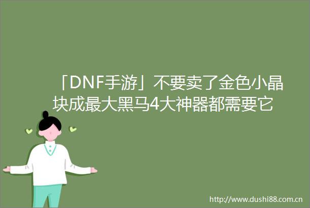 「DNF手游」不要卖了金色小晶块成最大黑马4大神器都需要它