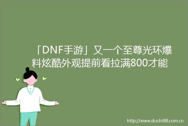 「DNF手游」又一个至尊光环爆料炫酷外观提前看拉满800才能获取
