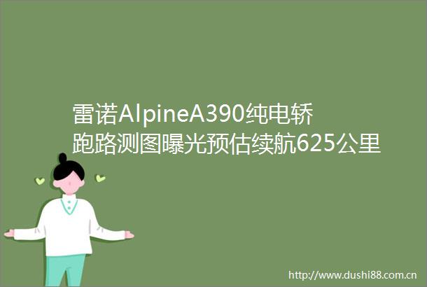 雷诺AlpineA390纯电轿跑路测图预估续航625公里