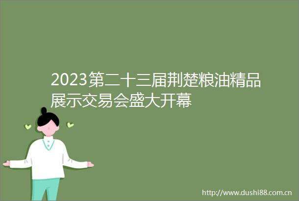 2023第二十三届荆楚粮油精品展示交易会盛大开幕