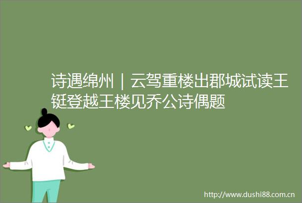 诗遇绵州｜云驾重楼出郡城试读王铤登越王楼见乔公诗偶题