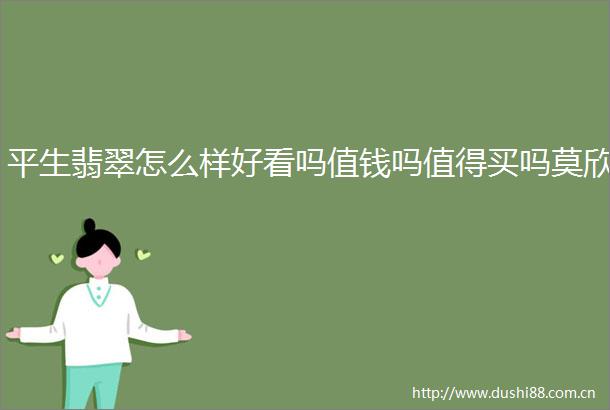 平生翡翠怎么样好看吗值钱吗值得买吗莫欣