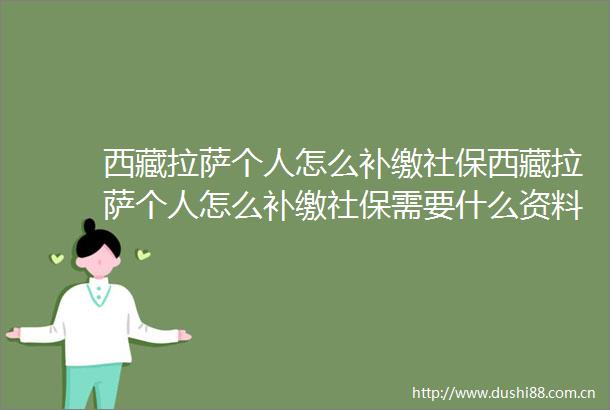 西藏拉萨个人怎么补缴社保西藏拉萨个人怎么补缴社保需要什么资料