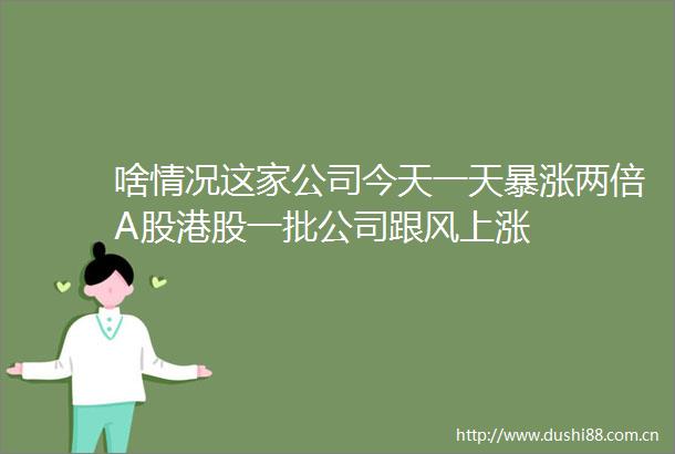 啥情况这家公司今天一天暴涨两倍A股港股一批公司跟风上涨