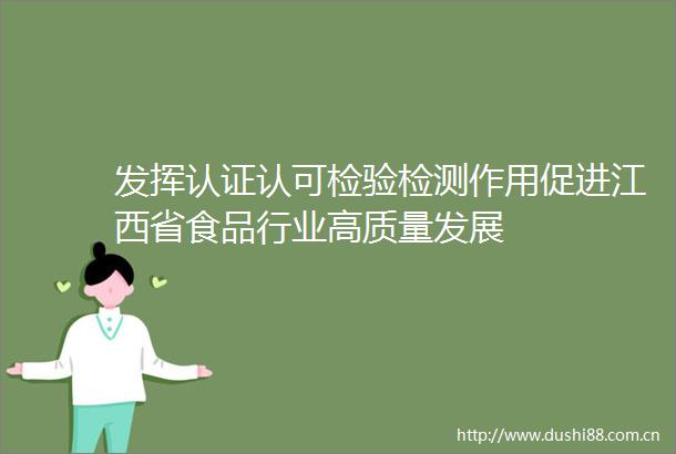 发挥认证认可检验检测作用促进江西省食品行业高质量发展