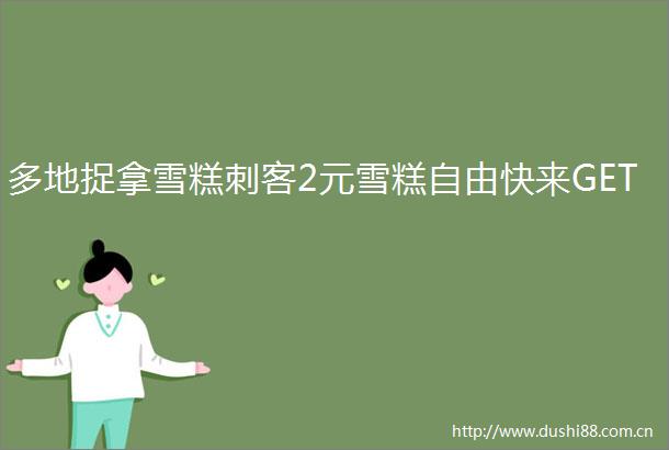 多地捉拿雪糕刺客2元雪糕自由快来GET