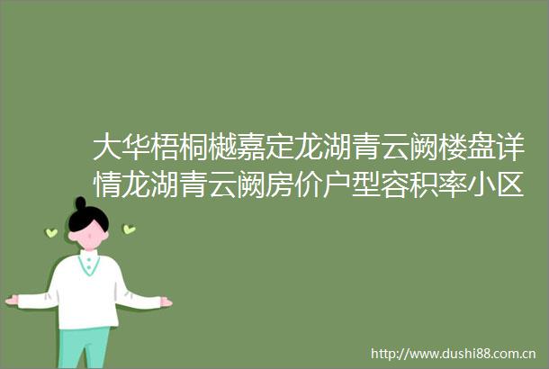 大华梧桐樾嘉定龙湖青云阙楼盘详情龙湖青云阙房价户型容积率小区环境