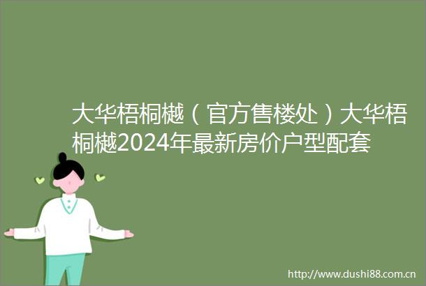 大华梧桐樾（官方售楼处）大华梧桐樾2024年最新房价户型配套