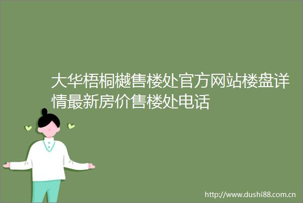 大华梧桐樾售楼处官方网站楼盘详情最新房价售楼处电话