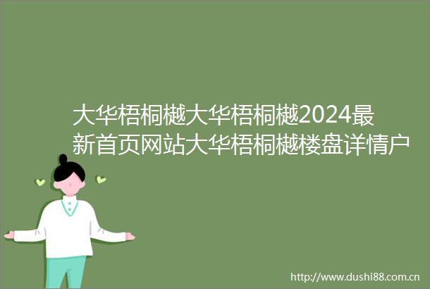 大华梧桐樾大华梧桐樾2024最新首页网站大华梧桐樾楼盘详情户型配套