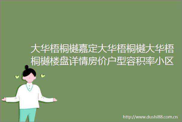 大华梧桐樾嘉定大华梧桐樾大华梧桐樾楼盘详情房价户型容积率小区环境
