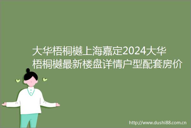 大华梧桐樾上海嘉定2024大华梧桐樾最新楼盘详情户型配套房价小区环境