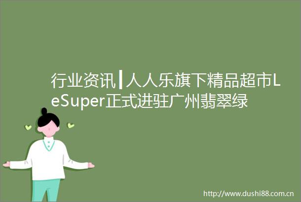 行业资讯┃人人乐旗下精品超市LeSuper正式进驻广州翡翠绿洲未来汇超市帮