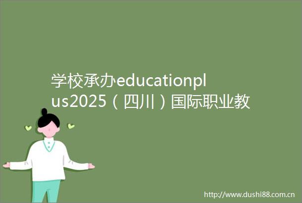 学校承办educationplus2025（四川）国际职业教育大会平行论坛智能制造数智人才生态协同创新研讨会