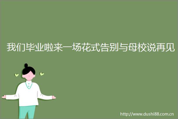 我们毕业啦来一场花式告别与母校说再见