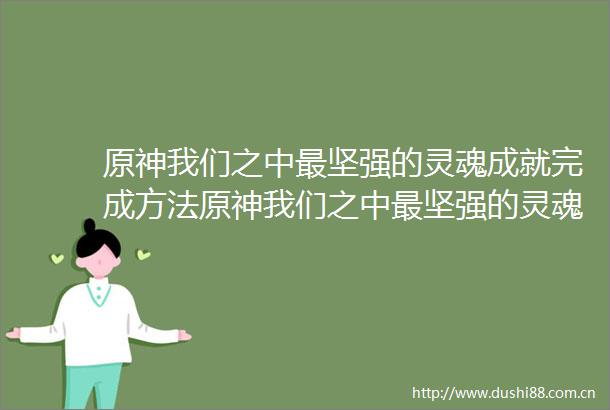 原神我们之中最坚强的灵魂成就完成方法原神我们之中最坚强的灵魂成就攻略