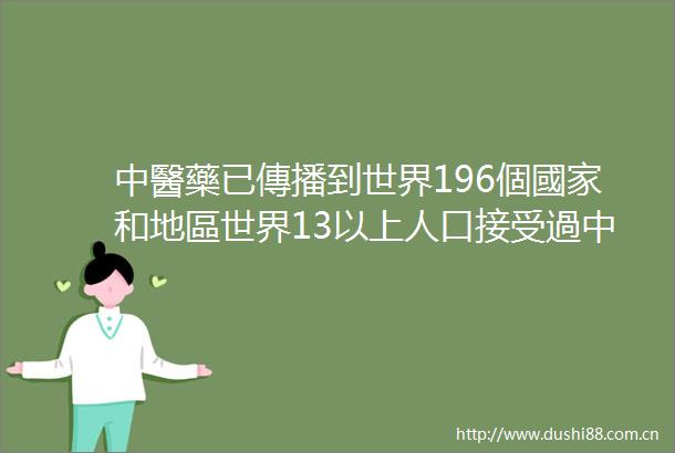 中醫藥已傳播到世界196個國家和地區世界13以上人口接受過中醫藥技術治療