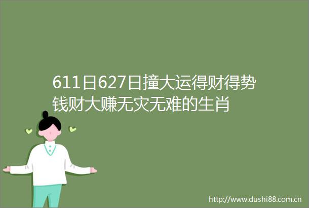 611日627日撞大运得财得势钱财大赚无灾无难的生肖