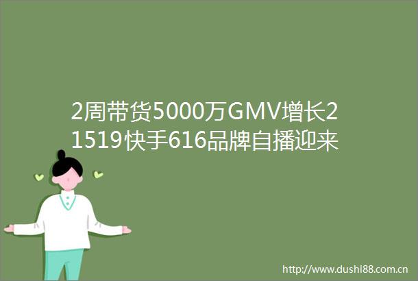 2周带货5000万GMV增长21519快手616品牌自播迎来大爆发