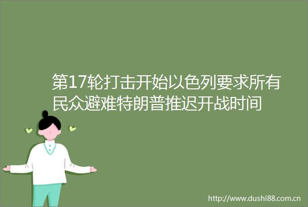第17轮打击开始以色列要求所有民众避难特朗普推迟开战时间