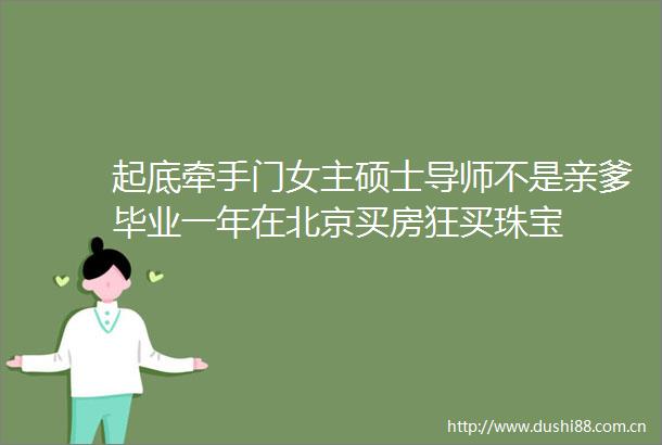 起底牵手门女主硕士导师不是亲爹毕业一年在北京买房狂买珠宝