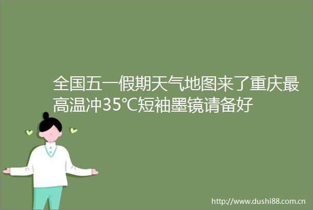 全国五一假期天气地图来了重庆最高温冲35℃短袖墨镜请备好