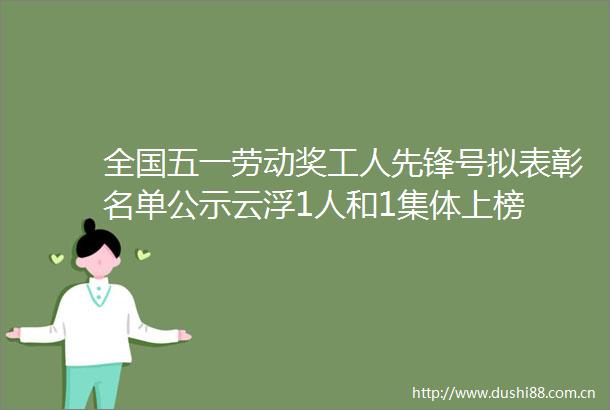 全国五一劳动奖工人先锋号拟表彰名单公示云浮1人和1集体上榜