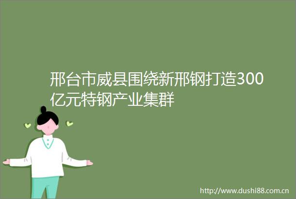 邢台市威县围绕新邢钢打造300亿元特钢产业集群