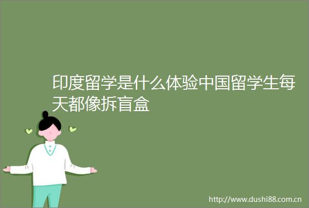 印度留学是什么体验留学生每天都像拆盲盒
