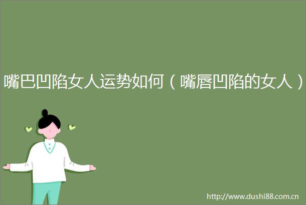 嘴巴凹陷女人运势如何（嘴唇凹陷的女人）