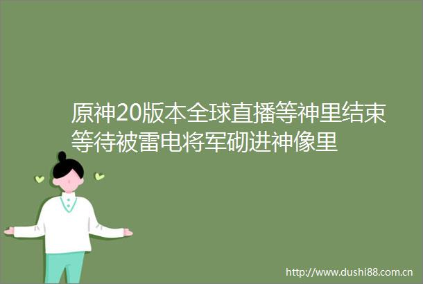 原神20版本全球直播等神里结束等待被雷电将军砌进神像里