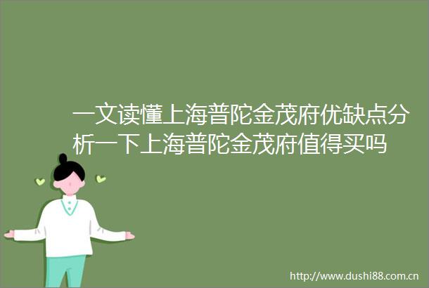 一文读懂上海普陀金茂府优缺点分析一下上海普陀金茂府值得买吗