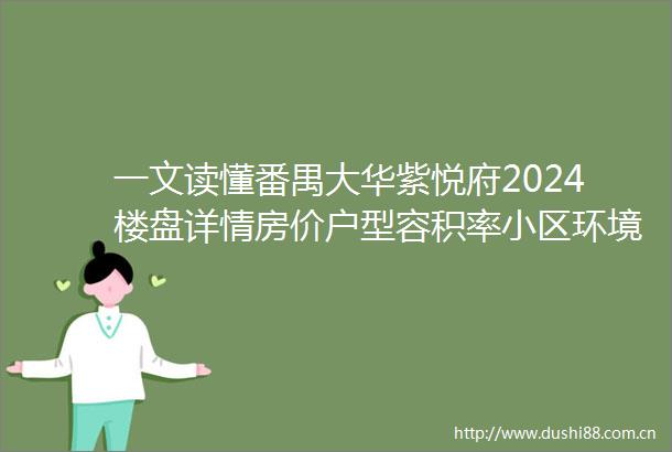 一文读懂番禺大华紫悦府2024楼盘详情房价户型容积率小区环境