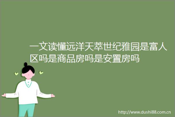 一文读懂远洋天萃世纪雅园是富人区吗是商品房吗是安置房吗