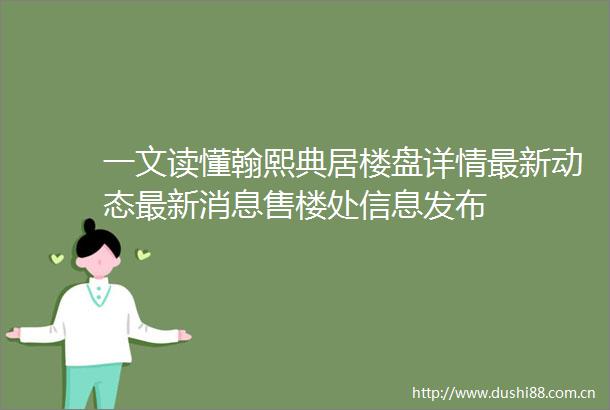 一文读懂翰熙典居楼盘详情最新动态最新消息售楼处信息发布