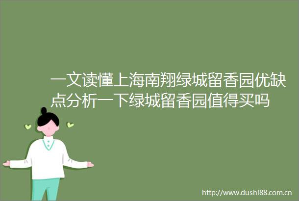 一文读懂上海南翔绿城留香园优缺点分析一下绿城留香园值得买吗