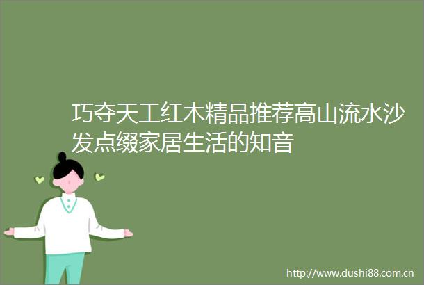 巧夺天工红木精品推荐高山流水沙发点缀家居生活的知音