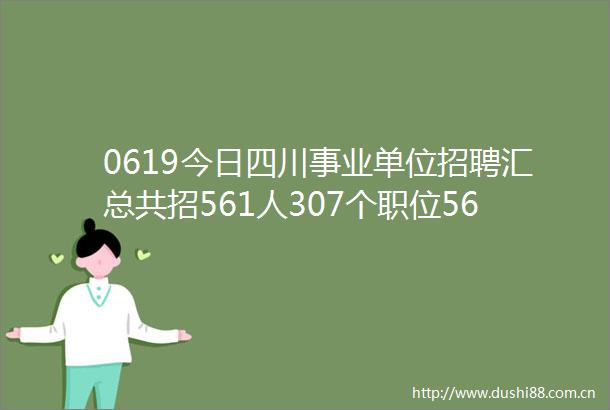 0619今日四川事业单位招聘汇总共招561人307个职位56个公告