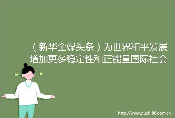 （新华全媒头条）为世界和平发展增加更多稳定性和正能量国际社会眼中的两会时间