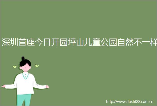 深圳首座今日开园坪山儿童公园自然不一样