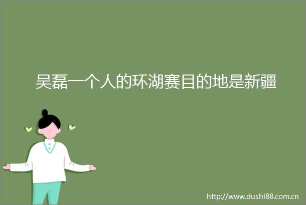 吴磊一个人的环湖赛目的地是新疆