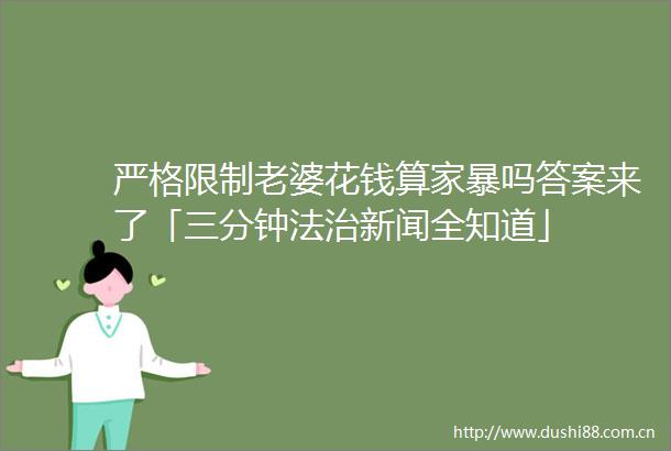 严格限制老婆花钱算家暴吗答案来了「三分钟法治新闻全知道」