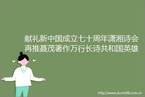 献礼新成立七十周年潇湘诗会再推聂茂著作万行长诗共和国英雄