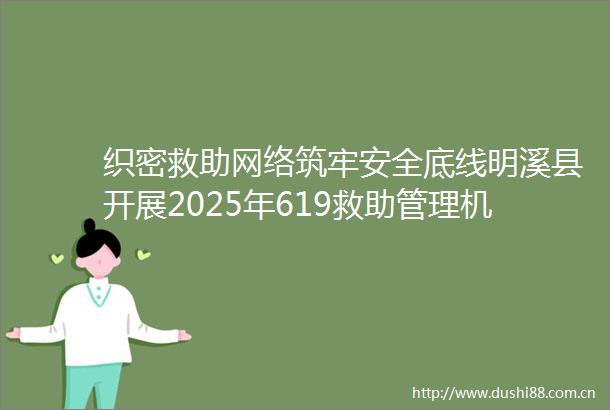 织密救助网络筑牢安全底线明溪县开展2025年619救助管理机构开放日活动