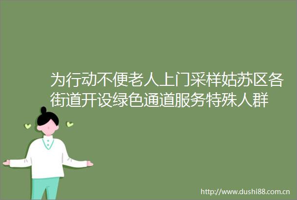 为行动不便老人上门采样姑苏区各街道开设绿色通道服务特殊人群