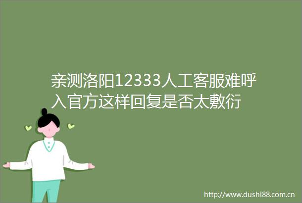 亲测洛阳12333人工客服难呼入官方这样回复是否太敷衍