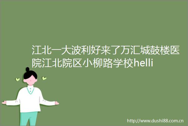 江北一利好来了万汇城鼓楼医院江北院区小柳路学校helliphellip